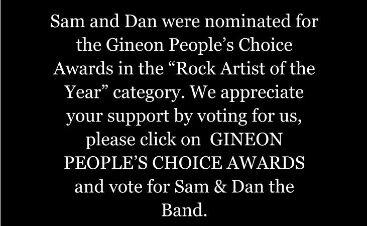 Sam and Dan were nominated for the Gineon Peoples Choice Awards in the Rock Artist of the Year category. We appreciate your support by voting for us, please click on  GINEON PEOPLES CHOICE AWARDS and vote for Sam & Dan the Band.